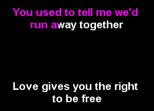You used to tell me we'd
run away together

Love gives you the right
to be free