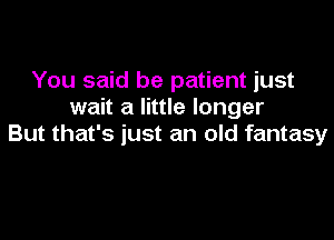 You said be patient just
wait a little longer

But that's just an old fantasy