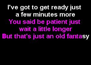 I've got to get ready just
a few minutes more
You said be patient just
wait a little longer
But that's just an old fantasy