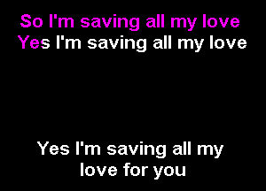 So I'm saving all my love
Yes I'm saving all my love

Yes I'm saving all my
love for you