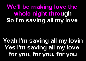 We'll be making love the
whole night through
So I'm saving all my love

Yeah I'm saving all my lovin
Yes I'm saving all my love
for you, for you, for you