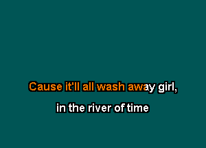 Cause it'll all wash away girl,

in the river oftime