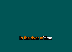 in the river oftime