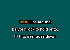 Well I'll be around

be your rock to hold onto,

till that river goes down