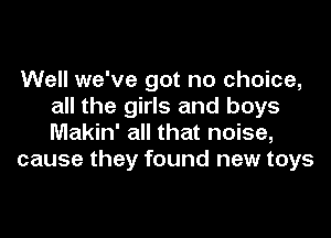 Well we've got no choice,
all the girls and boys
Makin' all that noise,

cause they found new toys