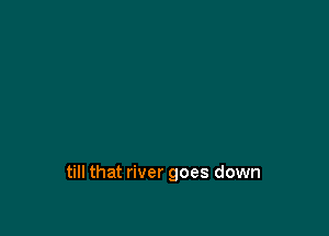 till that river goes down