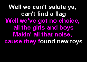 Well we can't salute ya,
can't find a flag
Well we've got no choice,
all the girls and boys
Makin' all that noise,
cause they found new toys