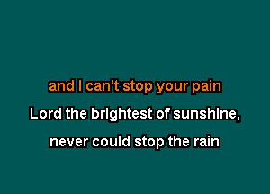 and I can't stop your pain

Lord the brightest of sunshine,

never could stop the rain