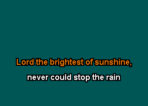 Lord the brightest of sunshine,

never could stop the rain