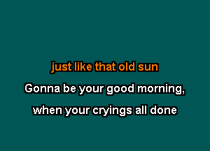 just like that old sun

Gonna be your good morning,

when your cryings all done