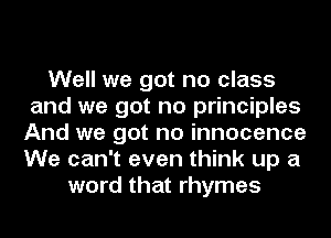 Well we got no class
and we got no principles
And we got no innocence
We can't even think up a

word that rhymes