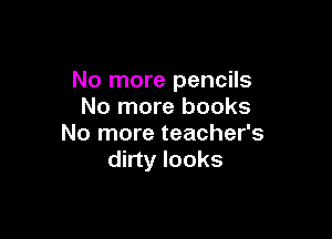 No more pencils
No more books

No more teacher's
dirty looks