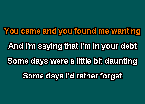 You came and you found me wanting
And I'm saying that I'm in your debt
Some days were a little bit daunting

Some days I'd rather forget