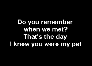 Do you remember
when we met?

That's the day
I knew you were my pet