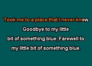 Took me to a place that I never knew
Goodbye to my little
bit of something blue, Farewell to

my little bit of something blue.