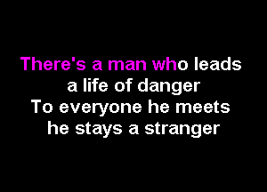 There's a man who leads
a life of danger

To everyone he meets
he stays a stranger