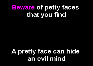 Beware of petty faces
that you fund

A pretty face can hide
an evil mind