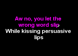 Aw no, you let the
wrong word slip

While kissing persuasive
lips