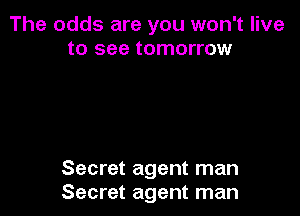 The odds are you won't live
to see tomorrow

Secret agent man
Secret agent man
