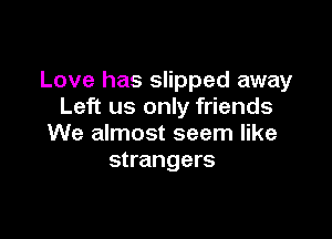 Love has slipped away
Left us only friends

We almost seem like
strangers