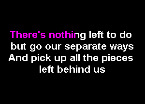 There's nothing left to do

but go our separate ways

And pick up all the pieces
left behind us