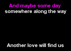 And maybe some day
somewhere along the way

ways
And pick up all the pieces
left behind us

Another love will find us