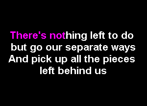 There's nothing left to do

but go our separate ways

And pick up all the pieces
left behind us