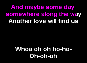 And maybe some day
somewhere along the way
Another love will find us

Whoa oh oh ho-ho-
Oh-oh-oh