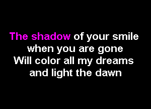 The shadow of your smile
when you are gone

Will color all my dreams
and light the dawn