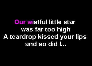 Our wistful little star
was far too high

A teardrop kissed your lips
and so did I...