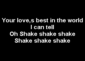 Your Iove,s best in the world
I can tell

0h Shake shake shake
Shake shake shake