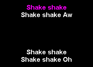 Shake shake
Shake shake Aw

Shake shake
Shake shake 0h