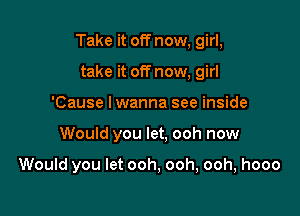 Take it off now, girl,

take it off now, girl
'Cause I wanna see inside
Would you let, ooh now

Would you let ooh, ooh, ooh, hooo