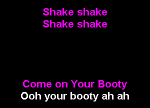 Shake shake
Shake shake

Come on Your Booty
Ooh your booty ah ah