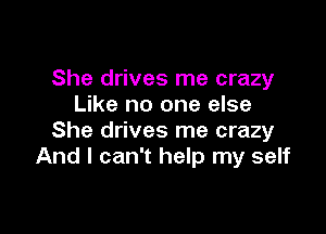 She drives me crazy
Like no one else

She drives me crazy
And I can't help my self