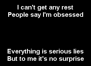 I can't get any rest
People say I'm obsessed

Everything is serious lies

But to me it's no surprise