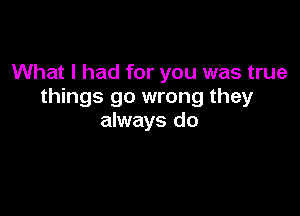 What I had for you was true
things go wrong they

always do