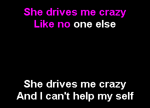 She drives me crazy
Like no one else

She drives me crazy
And I can't help my self