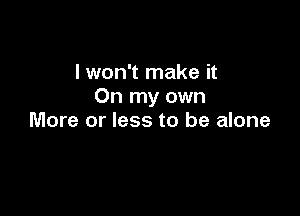 I won't make it
On my own

More or less to be alone