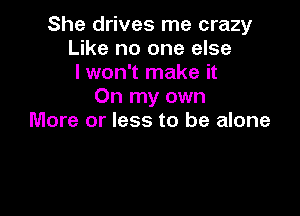 She drives me crazy
Like no one else
I won't make it
On my own

More or less to be alone