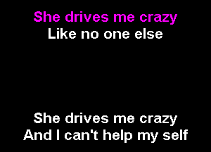 She drives me crazy
Like no one else

She drives me crazy
And I can't help my self