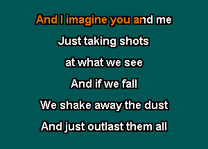 And I imagine you and me
Just taking shots
at what we see

And if we fall

We shake away the dust

And just outlast them all