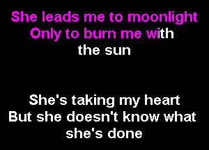 She leads me to moonlight
Only to burn me with
the sun

She's taking my heart
But she doesn't know what
she's done
