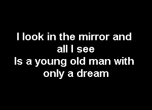 I look in the mirror and
all I see

Is a young old man with
only a dream