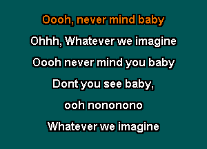 Oooh, never mind baby

Ohhh, Whatever we imagine

Oooh never mind you baby
Dont you see baby,
ooh nononono

Whatever we imagine