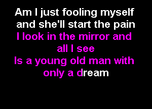 Am I just fooling myself
and she'll start the pain
I look in the mirror and
all I see
Is a young old man with
only a dream