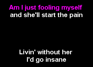 Am I just fooling myself
and she'll start the pain

Livin' without her
I'd go insane