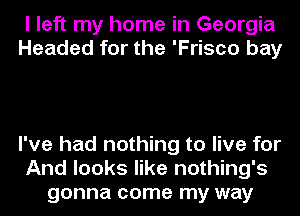 I left my home in Georgia
Headed for the 'Frisco bay

I've had nothing to live for
And looks like nothing's
gonna come my way
