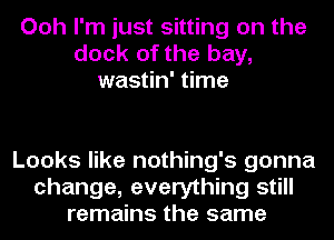 Ooh I'm just sitting on the
dock of the bay,
wastin' time

Looks like nothing's gonna
change, everything still
remains the same