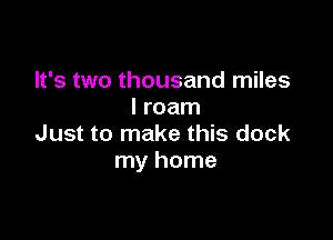 It's two thousand miles
I roam

Just to make this dock
my home